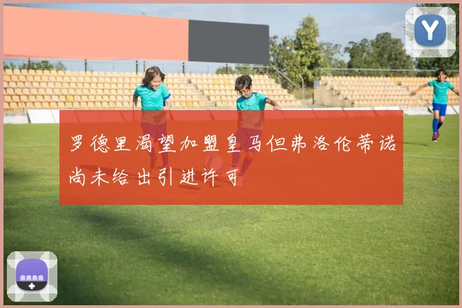 罗德里渴望加盟皇马但弗洛伦蒂诺尚未给出引进许可
