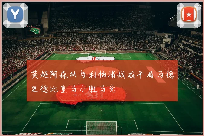 英超阿森纳与利物浦战成平局马德里德比皇马小胜马竞