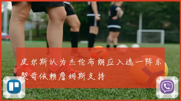 皮尔斯认为杰伦布朗应入选一阵东契奇依赖詹姆斯支持