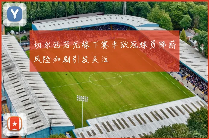 切尔西若无缘下赛季欧冠球员降薪风险加剧引发关注