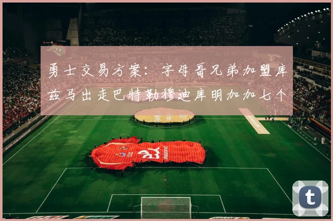 勇士交易方案：字母哥兄弟加盟库兹马出走巴特勒穆迪库明加加七个首轮选秀权