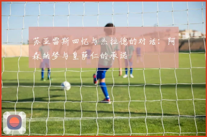 苏亚雷斯回忆与杰拉德的对话：阿森纳梦与皇萨仁的承诺