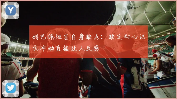 姆巴佩坦言自身缺点：缺乏耐心记仇冲动直接让人反感