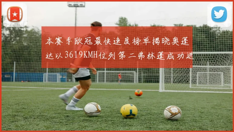 本赛季欧冠最快速度榜单揭晓奥蓬达以3619KMH位列第二弗林蓬成功进军前十