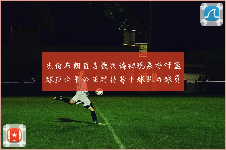 杰伦布朗直言裁判偏袒现象呼吁篮球应公平公正对待每个球队与球员