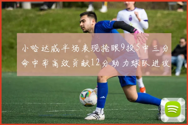 小哈达威半场表现抢眼9投5中三分命中率高效贡献12分助力球队进攻