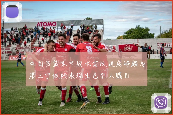 中国男篮末节战术需改进庞峥麟与廖三宁依然表现出色引人瞩目