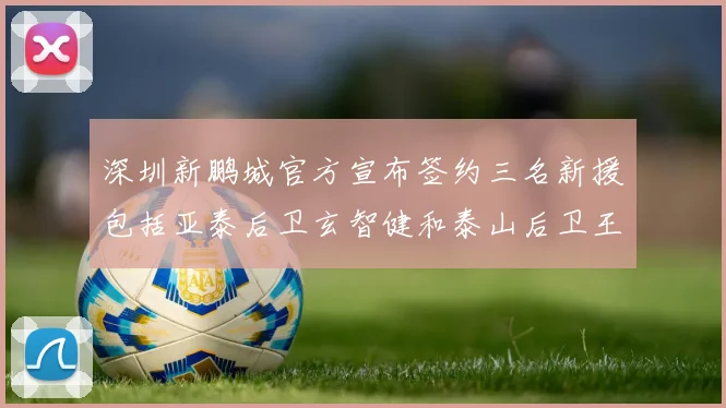 深圳新鹏城官方宣布签约三名新援包括亚泰后卫玄智健和泰山后卫王昱衡