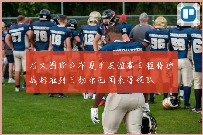 尤文图斯公布夏季友谊赛日程将迎战标准列日切尔西国米等强队