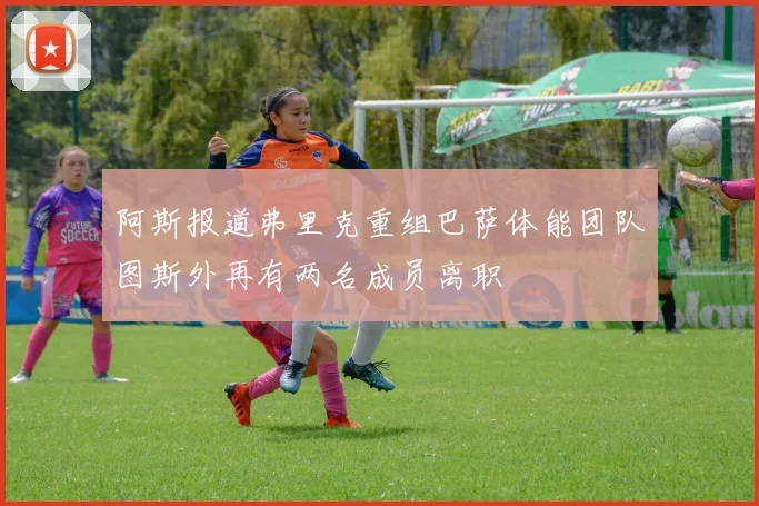 阿斯报道弗里克重组巴萨体能团队图斯外再有两名成员离职