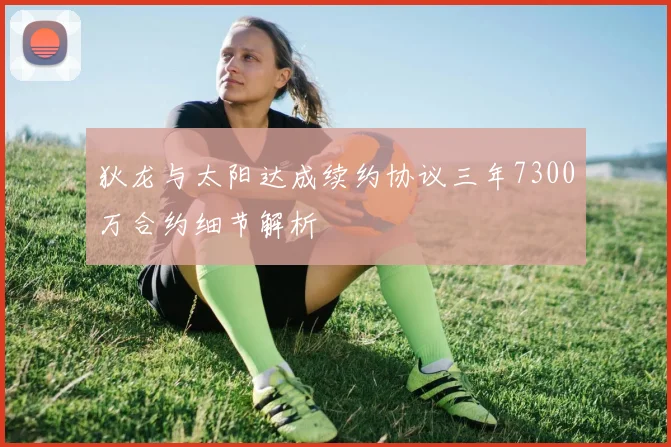 狄龙与太阳达成续约协议三年7300万合约细节解析