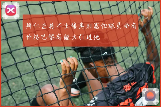 拜仁坚持不出售奥利塞但球员都有价格巴黎有能力引进他