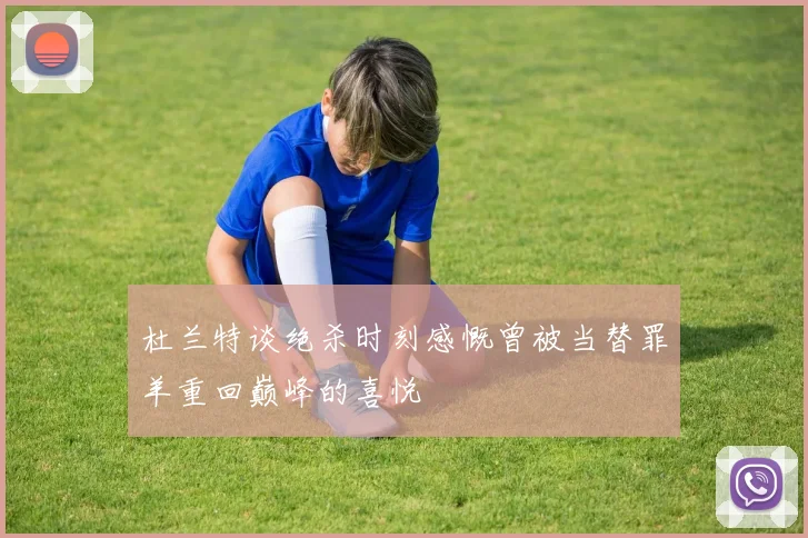 杜兰特谈绝杀时刻感慨曾被当替罪羊重回巅峰的喜悦