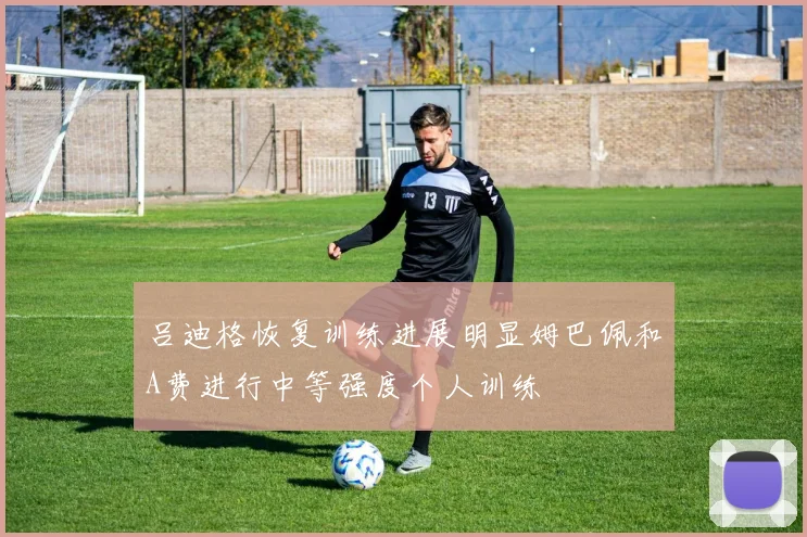 吕迪格恢复训练进展明显姆巴佩和A费进行中等强度个人训练