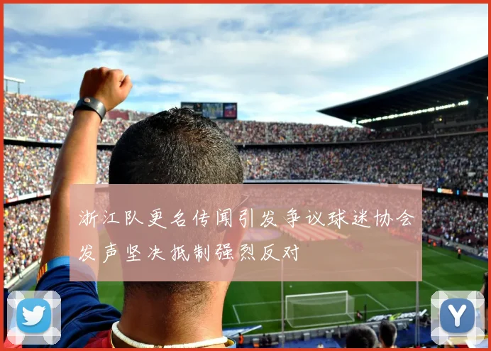 浙江队更名传闻引发争议球迷协会发声坚决抵制强烈反对