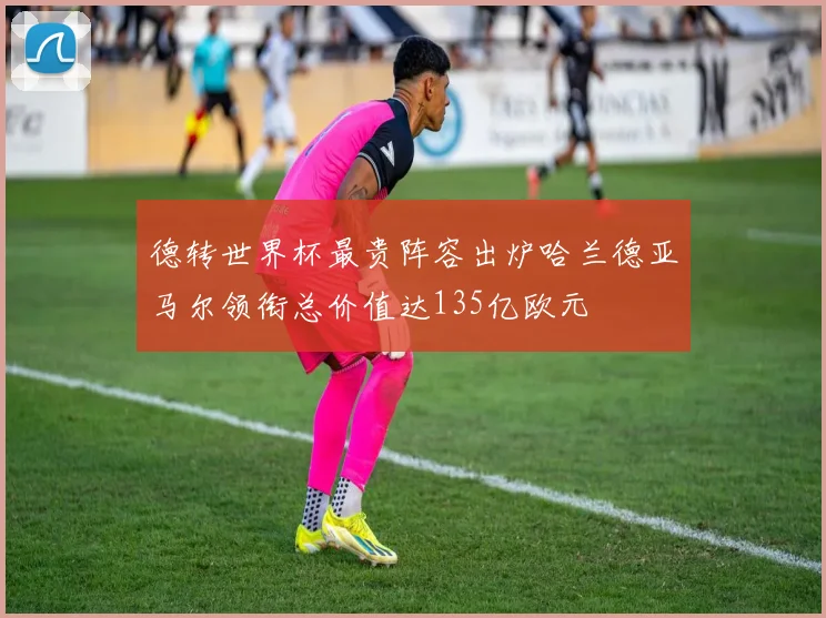 德转世界杯最贵阵容出炉哈兰德亚马尔领衔总价值达135亿欧元