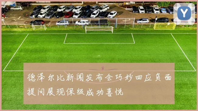 德泽尔比新闻发布会巧妙回应负面提问展现保级成功喜悦
