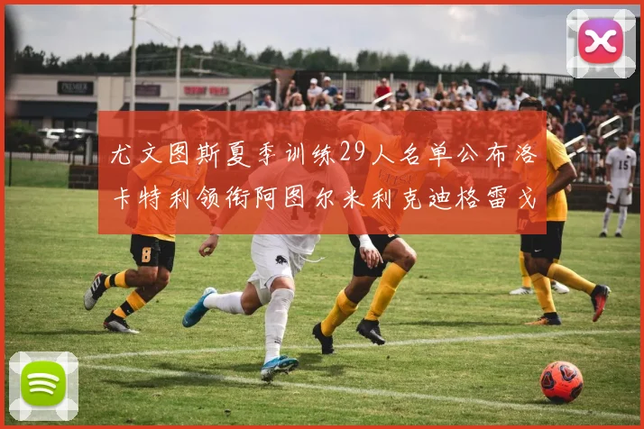 尤文图斯夏季训练29人名单公布洛卡特利领衔阿图尔米利克迪格雷戈里奥在列