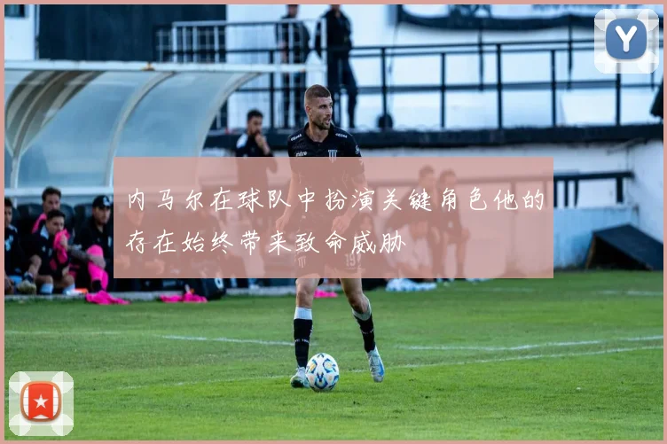 内马尔在球队中扮演关键角色他的存在始终带来致命威胁