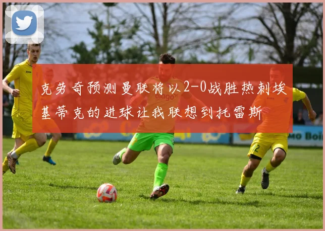克劳奇预测曼联将以2-0战胜热刺埃基蒂克的进球让我联想到托雷斯