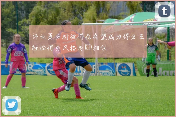 评论员分析彼得森有望成为得分王轻松得分风格与KD相似