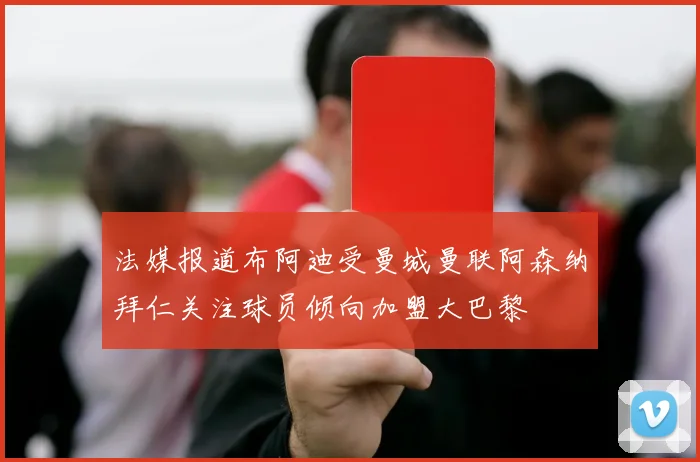 法媒报道布阿迪受曼城曼联阿森纳拜仁关注球员倾向加盟大巴黎