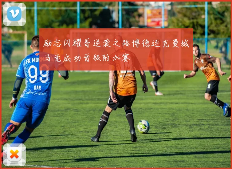 励志闪耀哥逆袭之路博德连克曼城马竞成功晋级附加赛