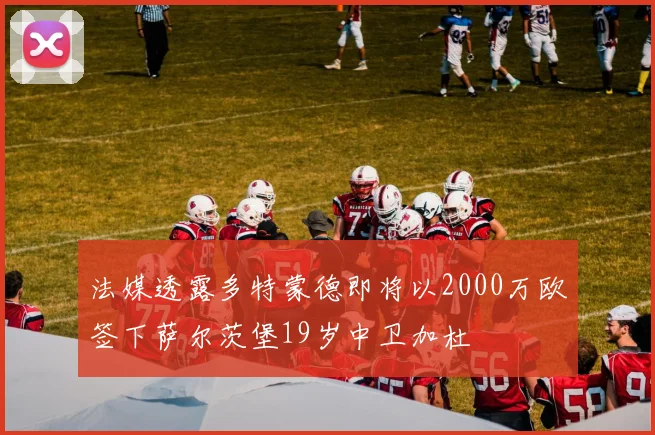 法媒透露多特蒙德即将以2000万欧签下萨尔茨堡19岁中卫加杜
