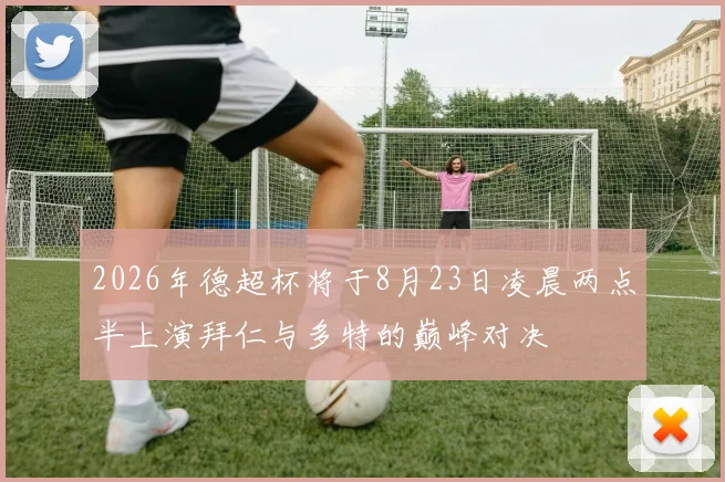 2026年德超杯将于8月23日凌晨两点半上演拜仁与多特的巅峰对决