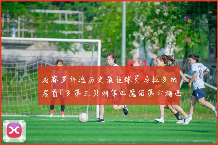 龙赛罗评选历史最佳球员马拉多纳居首C罗第三贝利第四魔笛第六梅西第七