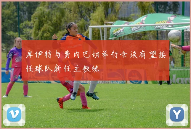 库伊特与费内巴切举行会谈有望接任球队新任主教练