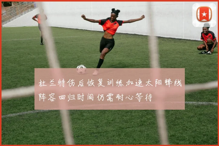 杜兰特伤后恢复训练加速太阳锋线阵容回归时间仍需耐心等待