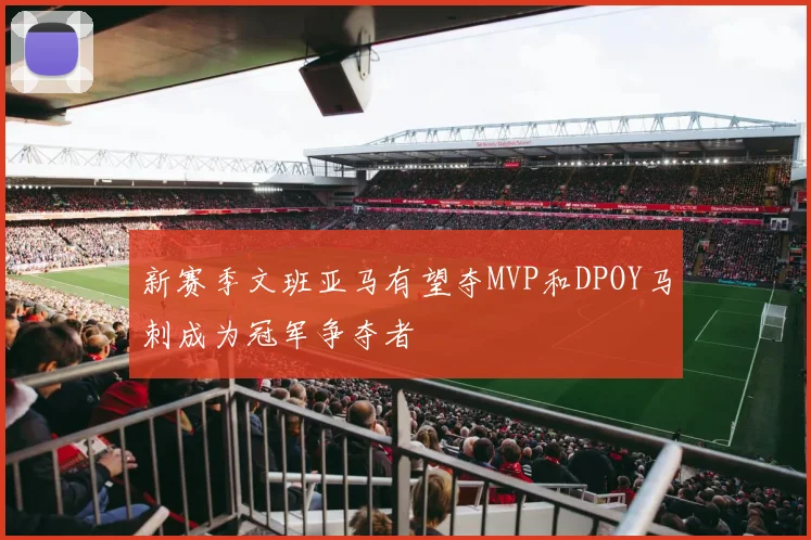 新赛季文班亚马有望夺MVP和DPOY马刺成为冠军争夺者