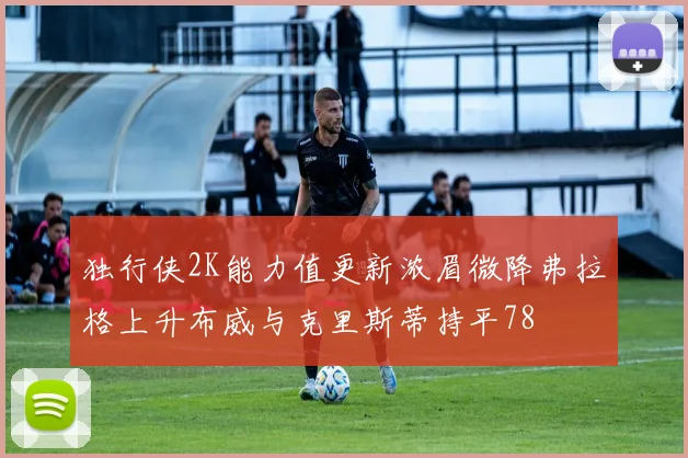 独行侠2K能力值更新浓眉微降弗拉格上升布威与克里斯蒂持平78