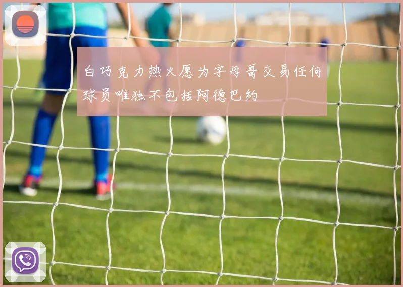 白巧克力热火愿为字母哥交易任何球员唯独不包括阿德巴约