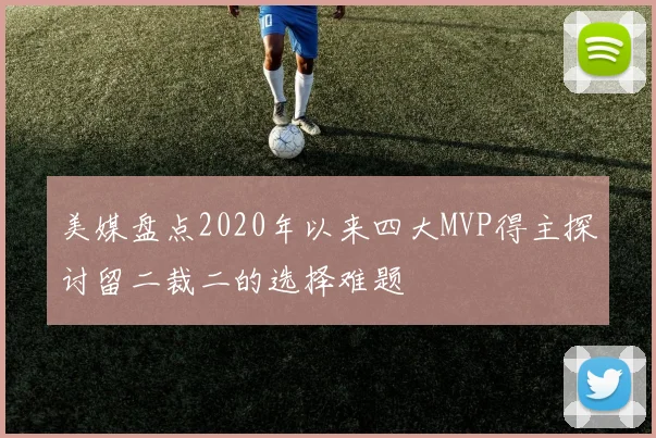 美媒盘点2020年以来四大MVP得主探讨留二裁二的选择难题