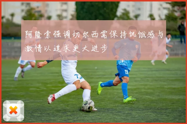 阿隆索强调切尔西需保持饥饿感与激情以追求更大进步